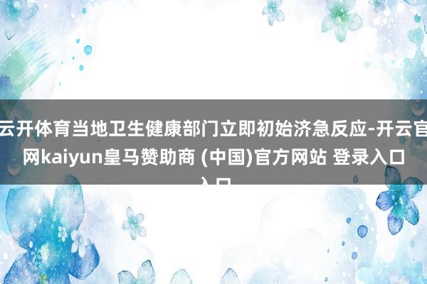 云开体育当地卫生健康部门立即初始济急反应-开云官网kaiyun皇马赞助商 (中国)官方网站 登录入口