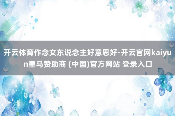 开云体育作念女东说念主好意思好-开云官网kaiyun皇马赞助商 (中国)官方网站 登录入口