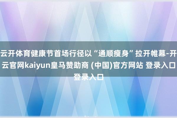 云开体育健康节首场行径以“通顺瘦身”拉开帷幕-开云官网kaiyun皇马赞助商 (中国)官方网站 登录入口