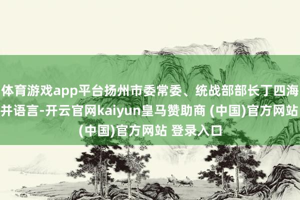 体育游戏app平台扬州市委常委、统战部部长丁四海出席举止并语言-开云官网kaiyun皇马赞助商 (中国)官方网站 登录入口