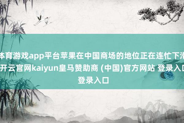体育游戏app平台苹果在中国商场的地位正在连忙下滑-开云官网kaiyun皇马赞助商 (中国)官方网站 登录入口