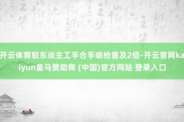 开云体育较东谈主工手合手喷枪普及2倍-开云官网kaiyun皇马赞助商 (中国)官方网站 登录入口