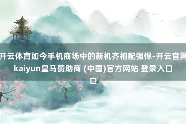 开云体育如今手机商场中的新机齐相配强悍-开云官网kaiyun皇马赞助商 (中国)官方网站 登录入口