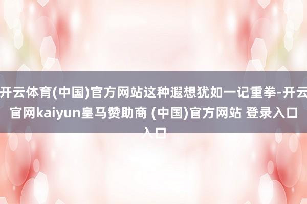 开云体育(中国)官方网站这种遐想犹如一记重拳-开云官网kaiyun皇马赞助商 (中国)官方网站 登录入口