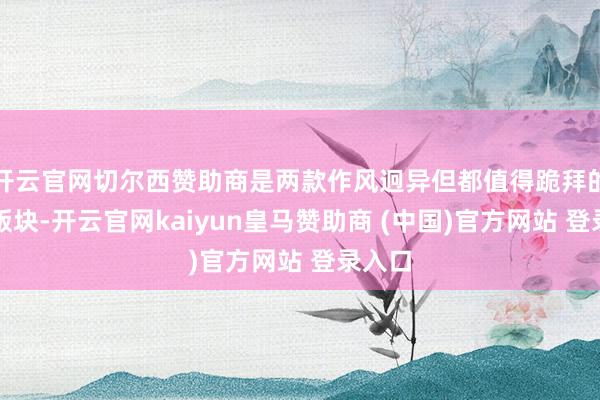 开云官网切尔西赞助商是两款作风迥异但都值得跪拜的保再版块-开云官网kaiyun皇马赞助商 (中国)官方网站 登录入口