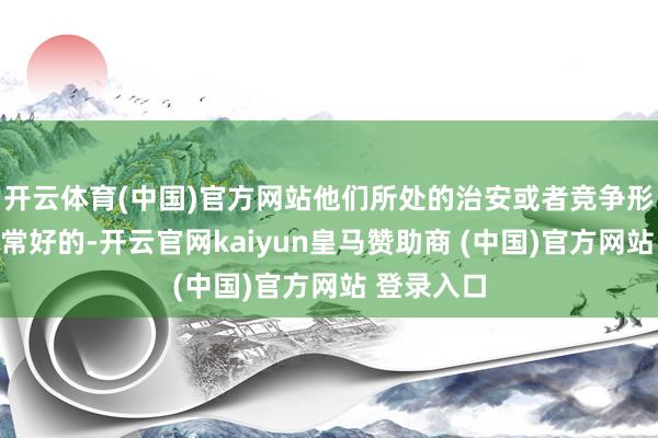 开云体育(中国)官方网站他们所处的治安或者竞争形态齐瑕瑜常好的-开云官网kaiyun皇马赞助商 (中国)官方网站 登录入口