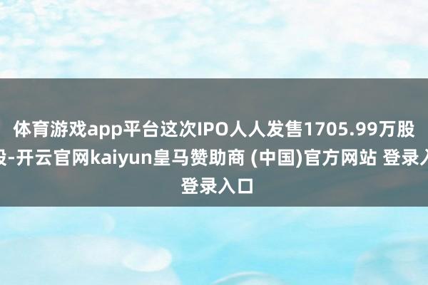 体育游戏app平台这次IPO人人发售1705.99万股H股-开云官网kaiyun皇马赞助商 (中国)官方网站 登录入口