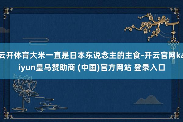 云开体育大米一直是日本东说念主的主食-开云官网kaiyun皇马赞助商 (中国)官方网站 登录入口