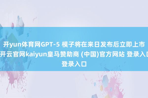 开yun体育网GPT-5 模子将在来日发布后立即上市-开云官网kaiyun皇马赞助商 (中国)官方网站 登录入口