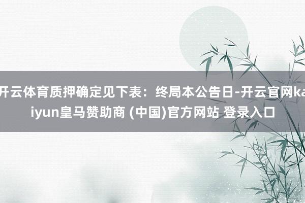 开云体育质押确定见下表：终局本公告日-开云官网kaiyun皇马赞助商 (中国)官方网站 登录入口