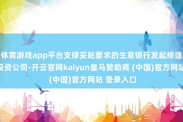体育游戏app平台支撑妥贴要求的生意银行发起缔造金融财富投资公司-开云官网kaiyun皇马赞助商 (中国)官方网站 登录入口