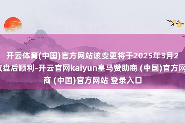 开云体育(中国)官方网站该变更将于2025年3月21日星期五收盘后顺利-开云官网kaiyun皇马赞助商 (中国)官方网站 登录入口