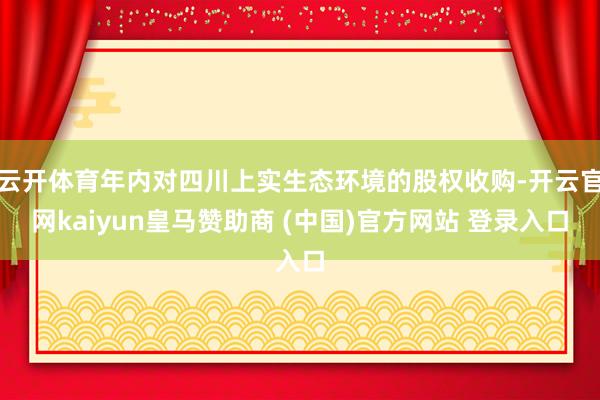 云开体育年内对四川上实生态环境的股权收购-开云官网kaiyun皇马赞助商 (中国)官方网站 登录入口