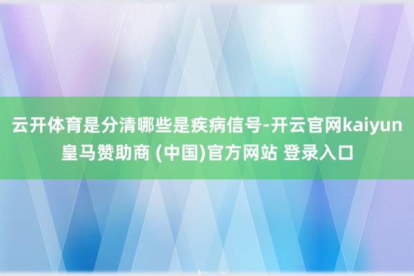 云开体育是分清哪些是疾病信号-开云官网kaiyun皇马赞助商 (中国)官方网站 登录入口