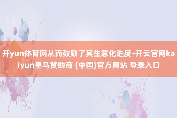 开yun体育网从而鼓励了其生意化进度-开云官网kaiyun皇马赞助商 (中国)官方网站 登录入口