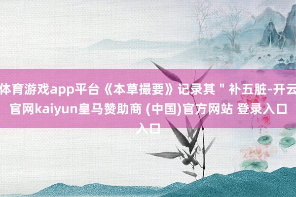 体育游戏app平台《本草撮要》记录其＂补五脏-开云官网kaiyun皇马赞助商 (中国)官方网站 登录入口