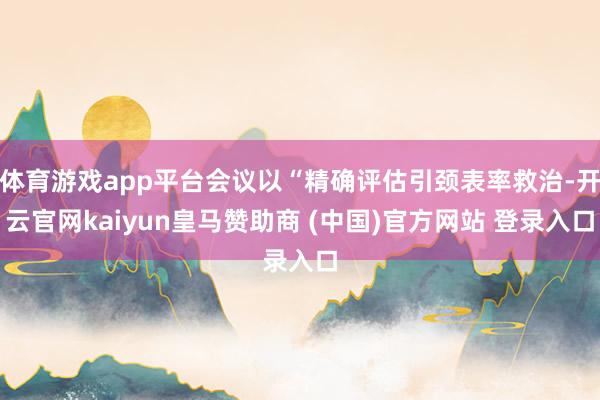 体育游戏app平台会议以“精确评估引颈表率救治-开云官网kaiyun皇马赞助商 (中国)官方网站 登录入口