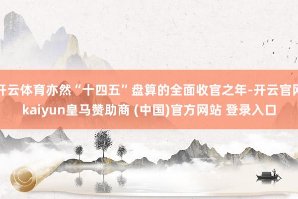 开云体育亦然“十四五”盘算的全面收官之年-开云官网kaiyun皇马赞助商 (中国)官方网站 登录入口