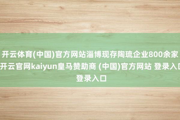 开云体育(中国)官方网站淄博现存陶琉企业800余家-开云官网kaiyun皇马赞助商 (中国)官方网站 登录入口
