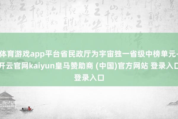 体育游戏app平台省民政厅为宇宙独一省级中榜单元-开云官网kaiyun皇马赞助商 (中国)官方网站 登录入口