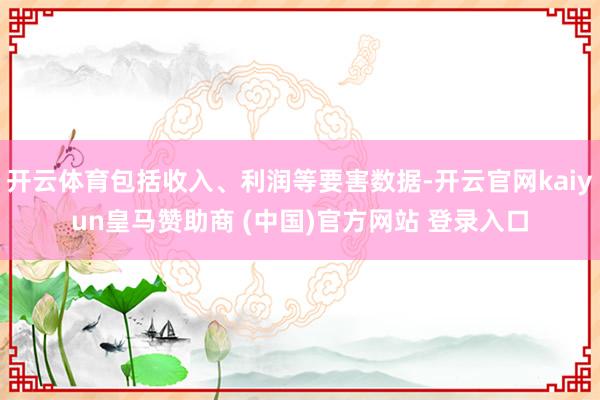 开云体育包括收入、利润等要害数据-开云官网kaiyun皇马赞助商 (中国)官方网站 登录入口