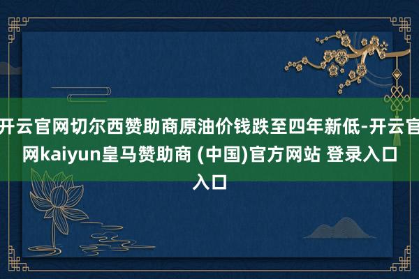开云官网切尔西赞助商原油价钱跌至四年新低-开云官网kaiyun皇马赞助商 (中国)官方网站 登录入口
