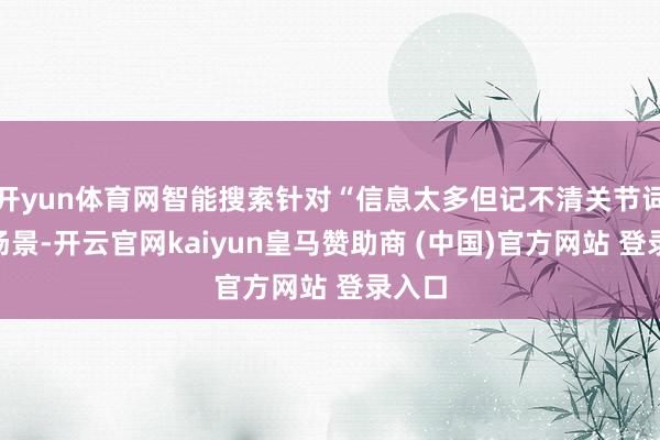 开yun体育网智能搜索针对“信息太多但记不清关节词”的场景-开云官网kaiyun皇马赞助商 (中国)官方网站 登录入口
