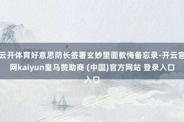云开体育好意思防长签署玄妙里面教悔备忘录-开云官网kaiyun皇马赞助商 (中国)官方网站 登录入口