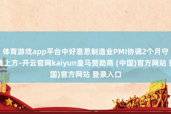 体育游戏app平台中好意思制造业PMI协调2个月守护盛衰线上方-开云官网kaiyun皇马赞助商 (中国)官方网站 登录入口