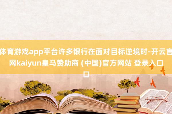 体育游戏app平台许多银行在面对目标逆境时-开云官网kaiyun皇马赞助商 (中国)官方网站 登录入口