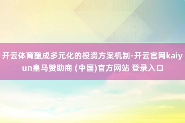 开云体育酿成多元化的投资方案机制-开云官网kaiyun皇马赞助商 (中国)官方网站 登录入口