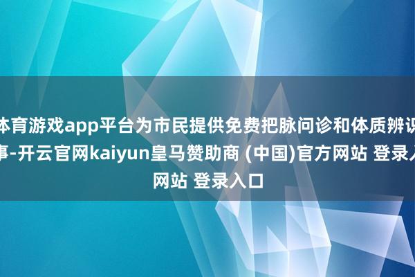 体育游戏app平台为市民提供免费把脉问诊和体质辨识管事-开云官网kaiyun皇马赞助商 (中国)官方网站 登录入口