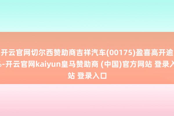开云官网切尔西赞助商吉祥汽车(00175)盈喜高开逾4%-开云官网kaiyun皇马赞助商 (中国)官方网站 登录入口
