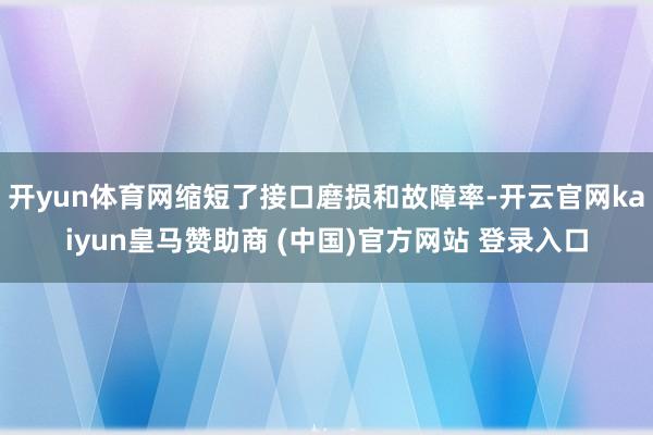 开yun体育网缩短了接口磨损和故障率-开云官网kaiyun皇马赞助商 (中国)官方网站 登录入口