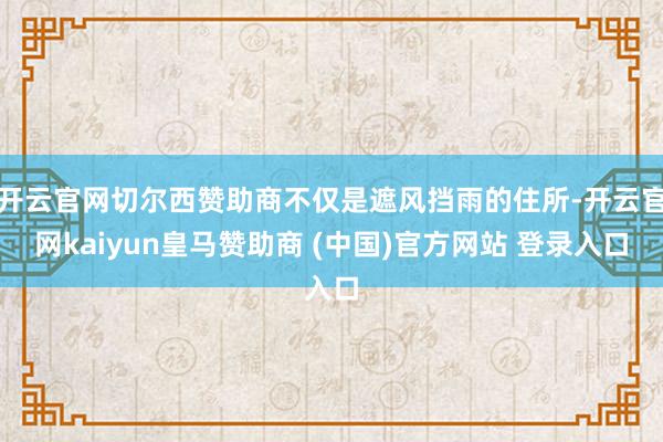 开云官网切尔西赞助商不仅是遮风挡雨的住所-开云官网kaiyun皇马赞助商 (中国)官方网站 登录入口