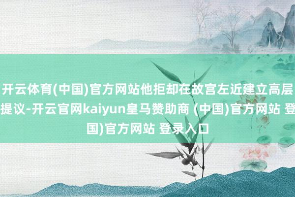 开云体育(中国)官方网站他拒却在故宫左近建立高层建筑的提议-开云官网kaiyun皇马赞助商 (中国)官方网站 登录入口