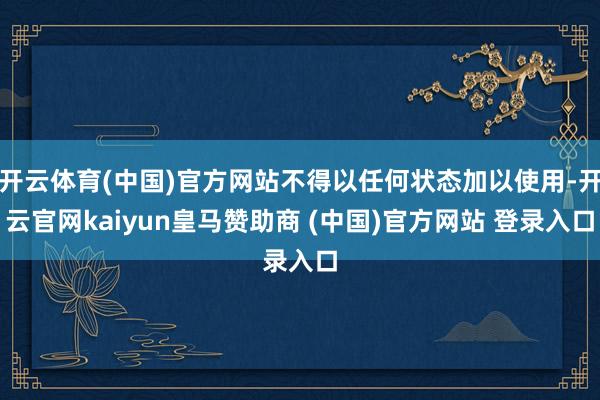 开云体育(中国)官方网站不得以任何状态加以使用-开云官网kaiyun皇马赞助商 (中国)官方网站 登录入口