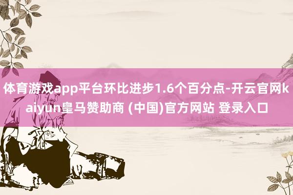 体育游戏app平台环比进步1.6个百分点-开云官网kaiyun皇马赞助商 (中国)官方网站 登录入口