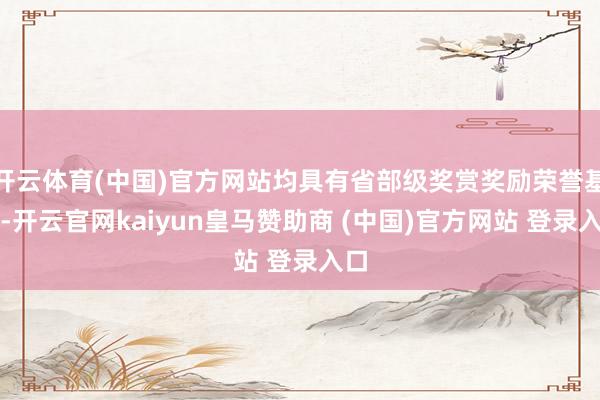 开云体育(中国)官方网站均具有省部级奖赏奖励荣誉基础-开云官网kaiyun皇马赞助商 (中国)官方网站 登录入口