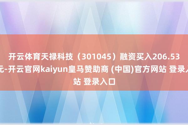 开云体育天禄科技（301045）融资买入206.53万元-开云官网kaiyun皇马赞助商 (中国)官方网站 登录入口