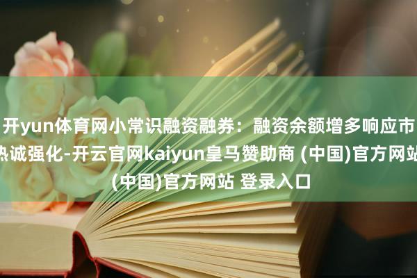 开yun体育网小常识融资融券：融资余额增多响应市集作念厚热诚强化-开云官网kaiyun皇马赞助商 (中国)官方网站 登录入口