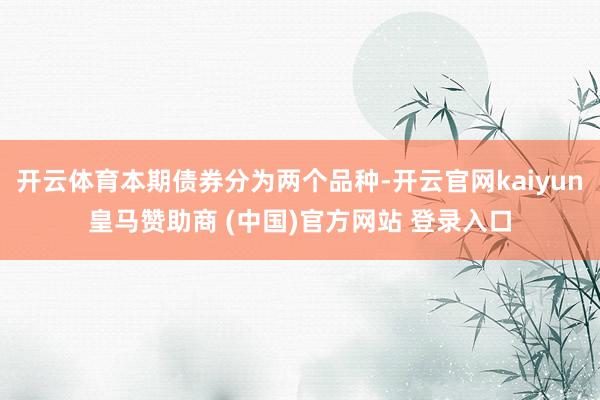 开云体育本期债券分为两个品种-开云官网kaiyun皇马赞助商 (中国)官方网站 登录入口