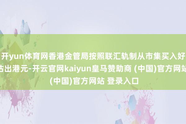 开yun体育网香港金管局按照联汇轨制从市集买入好意思元、沽出港元-开云官网kaiyun皇马赞助商 (中国)官方网站 登录入口
