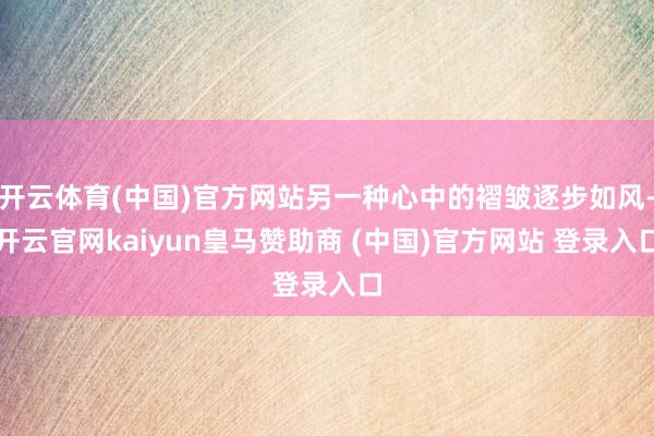 开云体育(中国)官方网站另一种心中的褶皱逐步如风-开云官网kaiyun皇马赞助商 (中国)官方网站 登录入口
