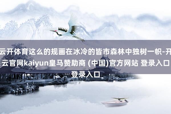 云开体育这么的规画在冰冷的皆市森林中独树一帜-开云官网kaiyun皇马赞助商 (中国)官方网站 登录入口