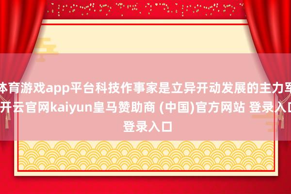 体育游戏app平台科技作事家是立异开动发展的主力军-开云官网kaiyun皇马赞助商 (中国)官方网站 登录入口