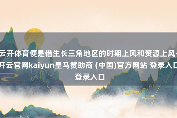 云开体育便是借生长三角地区的时期上风和资源上风-开云官网kaiyun皇马赞助商 (中国)官方网站 登录入口