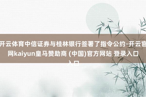 开云体育中信证券与桂林银行签署了指令公约-开云官网kaiyun皇马赞助商 (中国)官方网站 登录入口