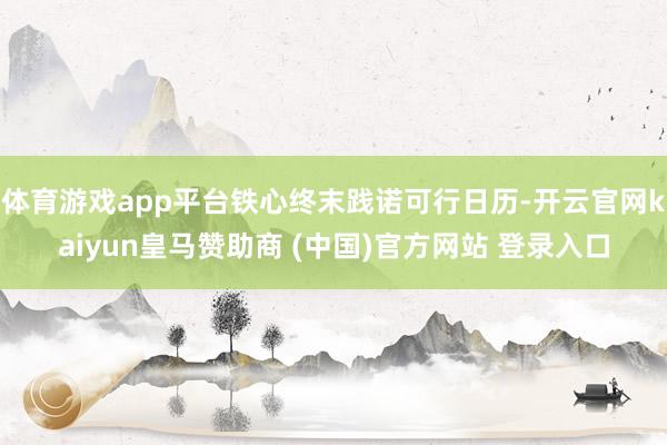 体育游戏app平台铁心终末践诺可行日历-开云官网kaiyun皇马赞助商 (中国)官方网站 登录入口