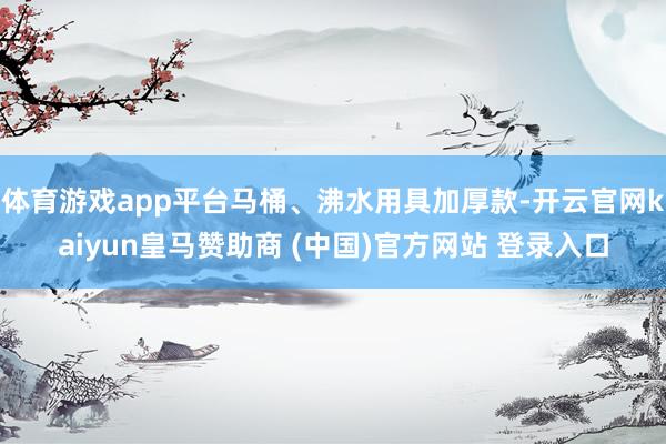 体育游戏app平台马桶、沸水用具加厚款-开云官网kaiyun皇马赞助商 (中国)官方网站 登录入口